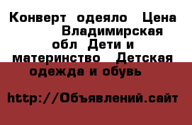 Конверт- одеяло › Цена ­ 700 - Владимирская обл. Дети и материнство » Детская одежда и обувь   